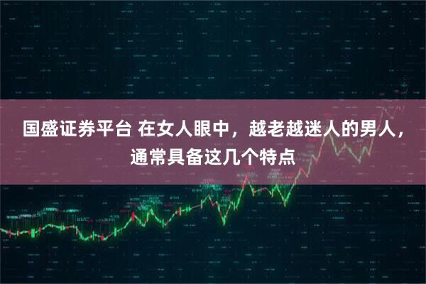 国盛证券平台 在女人眼中，越老越迷人的男人，通常具备这几个特点