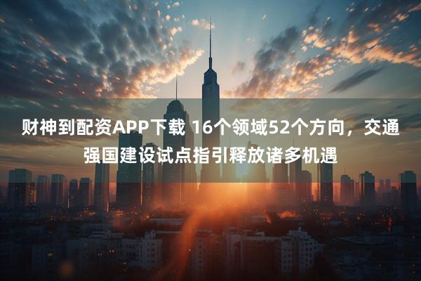财神到配资APP下载 16个领域52个方向，交通强国建设试点指引释放诸多机遇