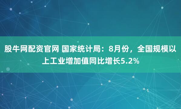 股牛网配资官网 国家统计局：8月份，全国规模以上工业增加值同比增长5.2%