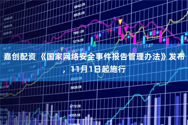 嘉创配资 《国家网络安全事件报告管理办法》发布，11月1日起施行