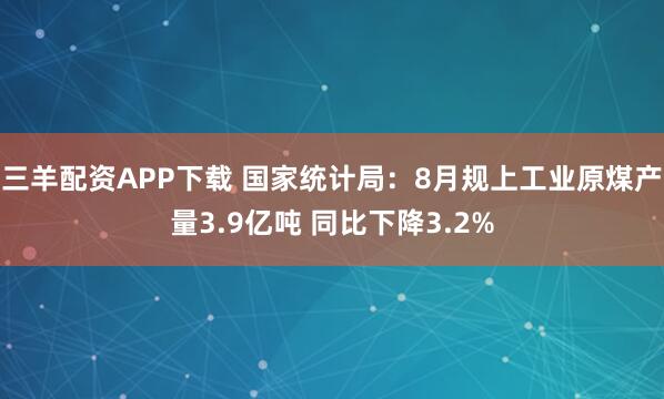 三羊配资APP下载 国家统计局：8月规上工业原煤产量3.9亿吨 同比下降3.2%