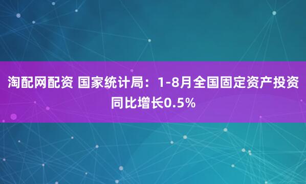 淘配网配资 国家统计局：1-8月全国固定资产投资同比增长0.5%