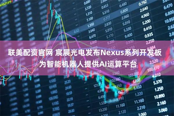 联美配资官网 宸展光电发布Nexus系列开发板   为智能机器人提供AI运算平台