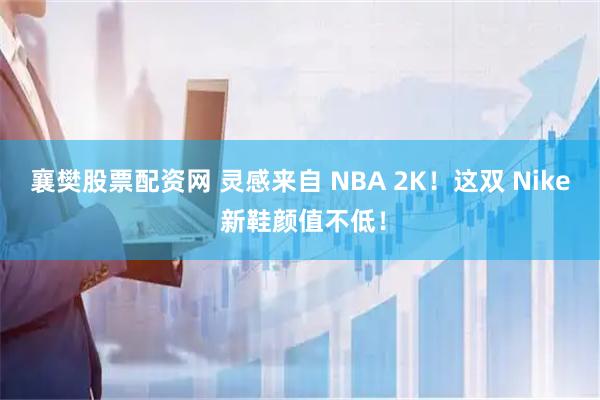 襄樊股票配资网 灵感来自 NBA 2K！这双 Nike 新鞋颜值不低！