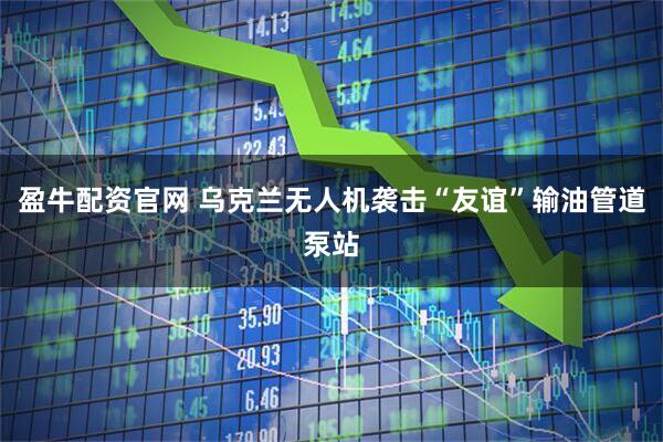 盈牛配资官网 乌克兰无人机袭击“友谊”输油管道泵站