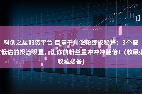 科创之星配资平台 巨量千川涨粉终极秘籍：3个被严重低估的投流设置，让你的粉丝量冲冲冲翻倍！(收藏必备)