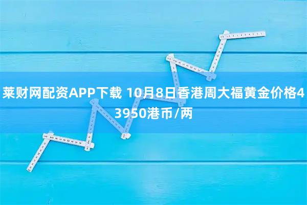 莱财网配资APP下载 10月8日香港周大福黄金价格43950港币/两