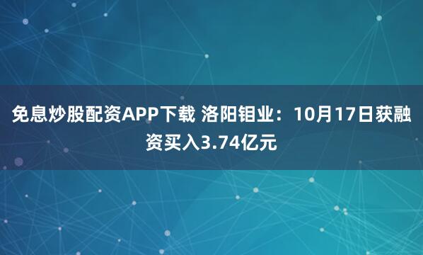 免息炒股配资APP下载 洛阳钼业：10月17日获融资买入3.74亿元