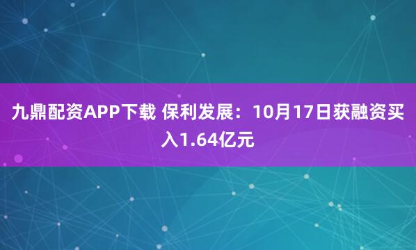九鼎配资APP下载 保利发展：10月17日获融资买入1.64亿元
