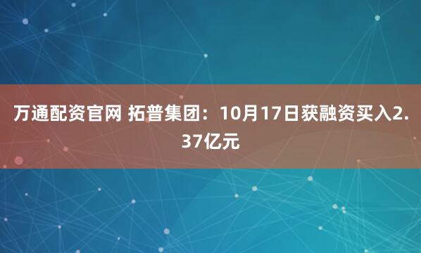 万通配资官网 拓普集团：10月17日获融资买入2.37亿元