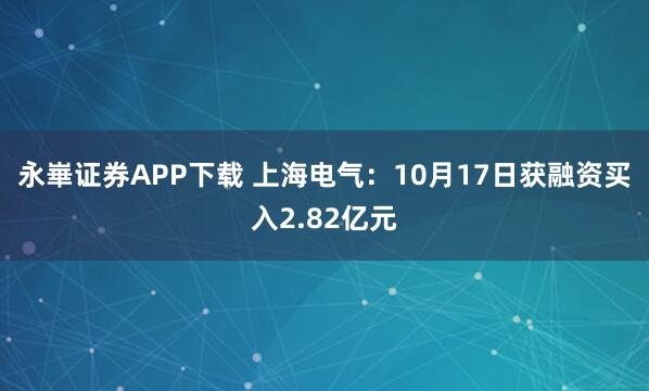 永崋证券APP下载 上海电气：10月17日获融资买入2.82亿元