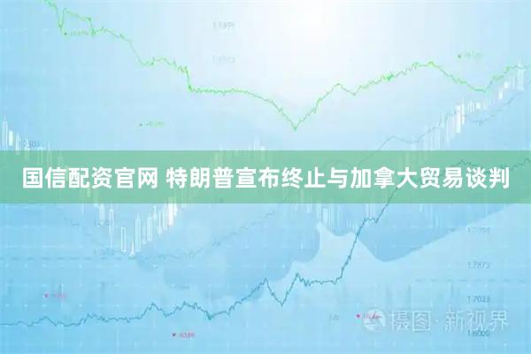 国信配资官网 特朗普宣布终止与加拿大贸易谈判