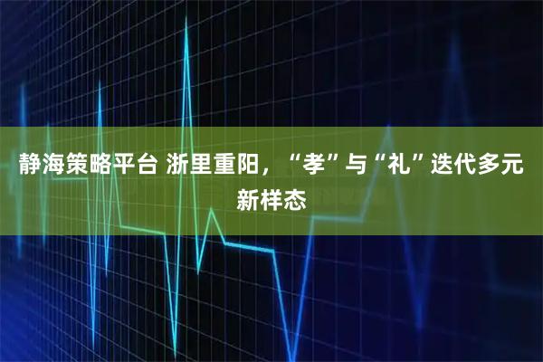 静海策略平台 浙里重阳，“孝”与“礼”迭代多元新样态