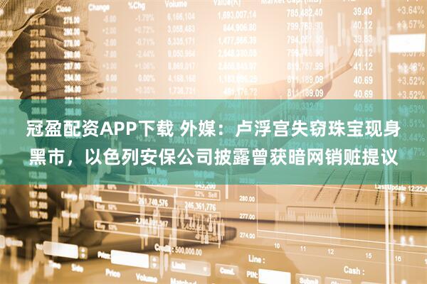 冠盈配资APP下载 外媒：卢浮宫失窃珠宝现身黑市，以色列安保公司披露曾获暗网销赃提议