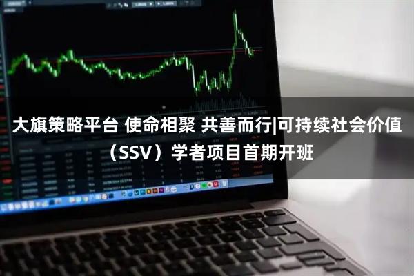 大旗策略平台 使命相聚 共善而行|可持续社会价值（SSV）学者项目首期开班