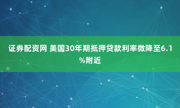 证券配资网 美国30年期抵押贷款利率微降至6.1%附近