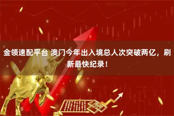 金领速配平台 澳门今年出入境总人次突破两亿，刷新最快纪录！
