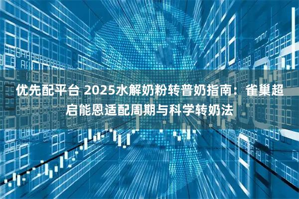 优先配平台 2025水解奶粉转普奶指南：雀巢超启能恩适配周期与科学转奶法