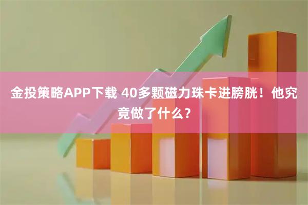 金投策略APP下载 40多颗磁力珠卡进膀胱！他究竟做了什么？