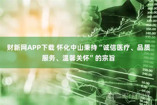 财新网APP下载 怀化中山秉持“诚信医疗、品质服务、温馨关怀”的宗旨