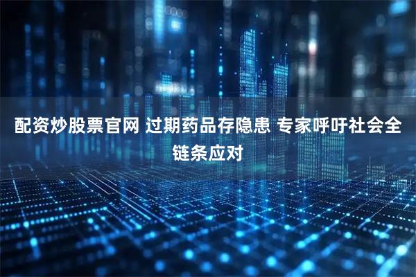 配资炒股票官网 过期药品存隐患 专家呼吁社会全链条应对