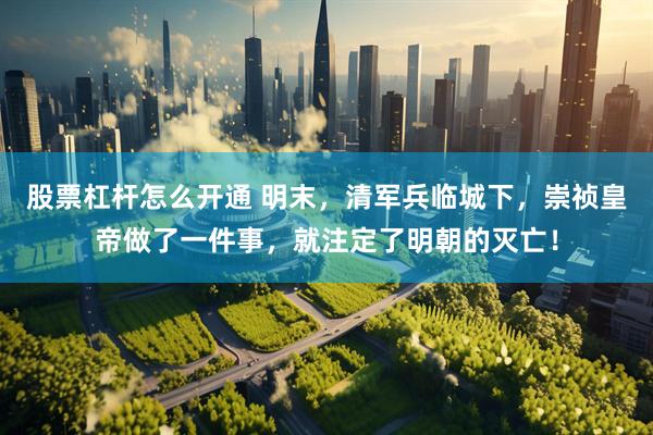 股票杠杆怎么开通 明末，清军兵临城下，崇祯皇帝做了一件事，就注定了明朝的灭亡！