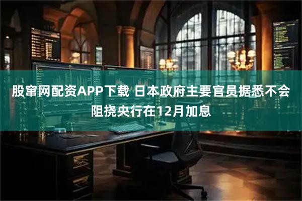 股窜网配资APP下载 日本政府主要官员据悉不会阻挠央行在12月加息