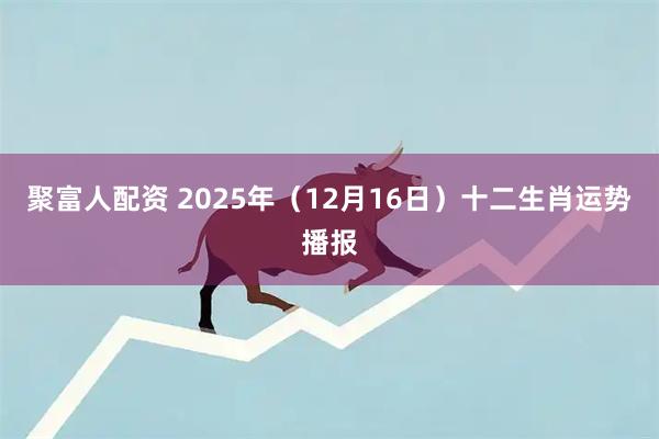 聚富人配资 2025年（12月16日）十二生肖运势播报