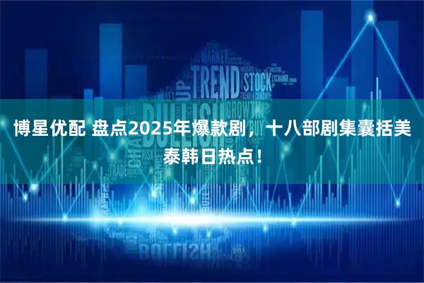 博星优配 盘点2025年爆款剧，十八部剧集囊括美泰韩日热点！