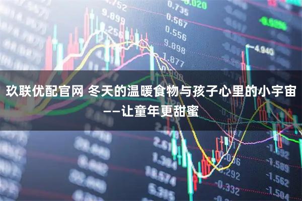 玖联优配官网 冬天的温暖食物与孩子心里的小宇宙——让童年更甜蜜