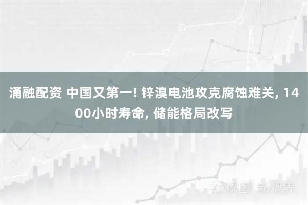 涌融配资 中国又第一! 锌溴电池攻克腐蚀难关, 1400小时寿命, 储能格局改写