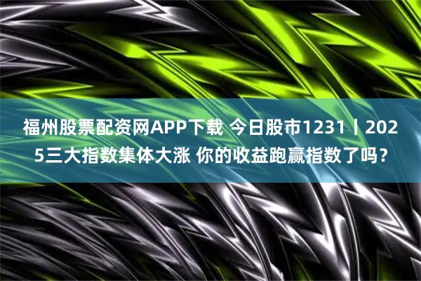 福州股票配资网APP下载 今日股市1231丨2025三大指数集体大涨 你的收益跑赢指数了吗？