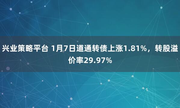 兴业策略平台 1月7日道通转债上涨1.81%，转股溢价率29.97%