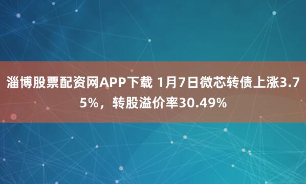 淄博股票配资网APP下载 1月7日微芯转债上涨3.75%，转股溢价率30.49%