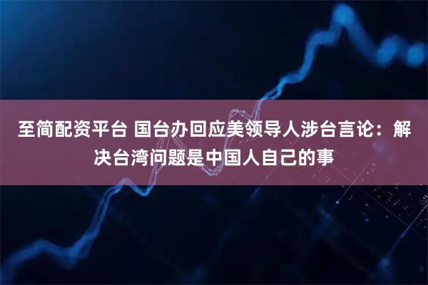 至简配资平台 国台办回应美领导人涉台言论：解决台湾问题是中国人自己的事