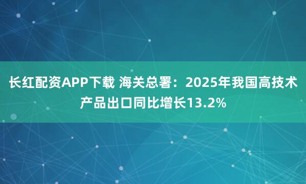 长红配资APP下载 海关总署：2025年我国高技术产品出口同比增长13.2%