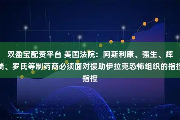 双盈宝配资平台 美国法院：阿斯利康、强生、辉瑞、罗氏等制药商必须面对援助伊拉克恐怖组织的指控