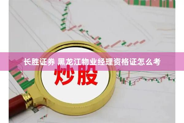 长胜证券 黑龙江物业经理资格证怎么考