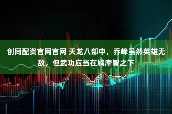 创同配资官网官网 天龙八部中，乔峰虽然英雄无敌，但武功应当在鸠摩智之下