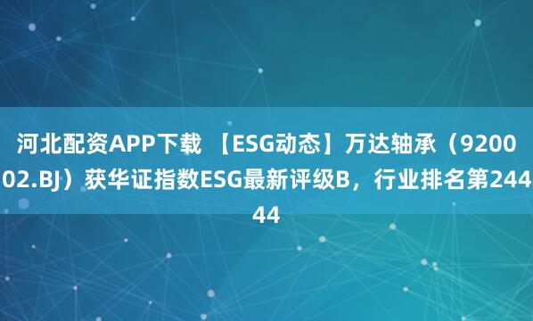 河北配资APP下载 【ESG动态】万达轴承（920002.BJ）获华证指数ESG最新评级B，行业排名第244