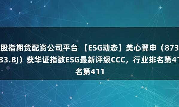 股指期货配资公司平台 【ESG动态】美心翼申（873833.BJ）获华证指数ESG最新评级CCC，行业排名第411