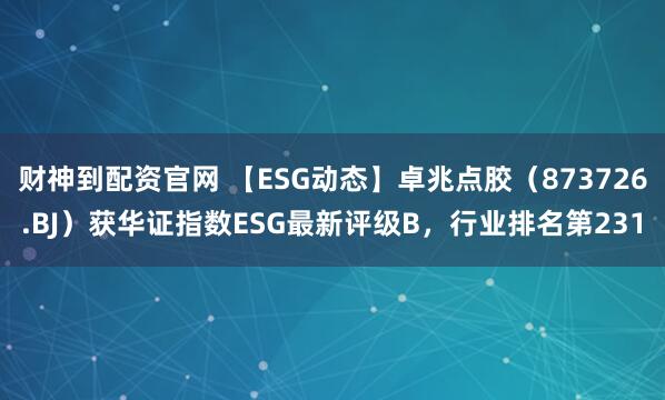 财神到配资官网 【ESG动态】卓兆点胶（873726.BJ）获华证指数ESG最新评级B，行业排名第231