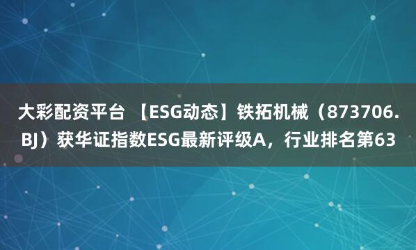 大彩配资平台 【ESG动态】铁拓机械（873706.BJ）获华证指数ESG最新评级A，行业排名第63