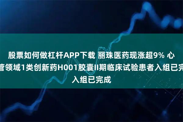 股票如何做杠杆APP下载 丽珠医药现涨超9% 心血管领域1类创新药H001胶囊II期临床试验患者入组已完成