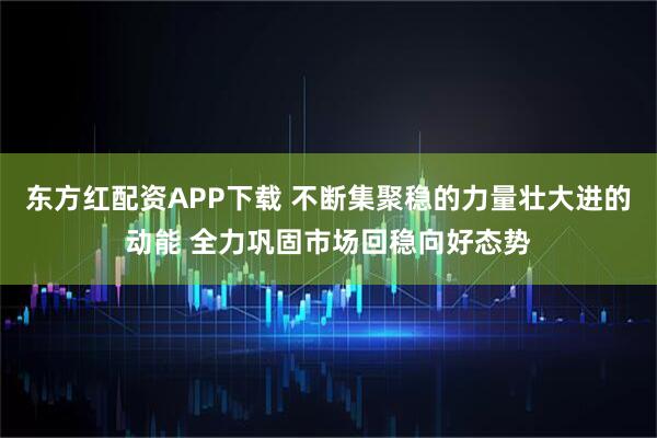 东方红配资APP下载 不断集聚稳的力量壮大进的动能 全力巩固市场回稳向好态势