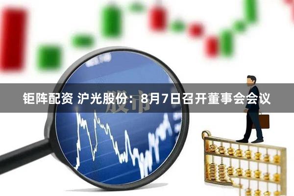 钜阵配资 沪光股份：8月7日召开董事会会议