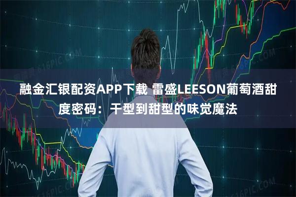 融金汇银配资APP下载 雷盛LEESON葡萄酒甜度密码：干型到甜型的味觉魔法