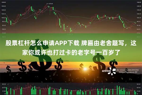 股票杠杆怎么申请APP下载 牌匾由老舍题写，这家你或许也打过卡的老字号一百岁了