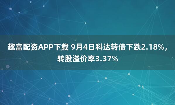 趣富配资APP下载 9月4日科达转债下跌2.18%，转股溢价率3.37%