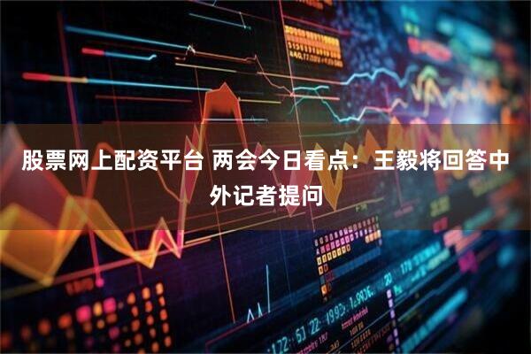 股票网上配资平台 两会今日看点：王毅将回答中外记者提问